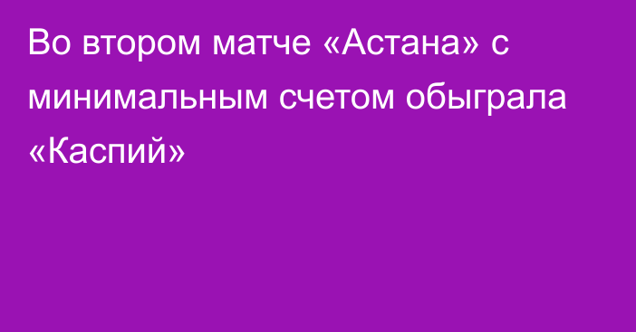 Во втором матче «Астана» с минимальным счетом обыграла «Каспий»