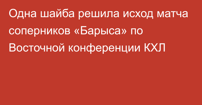 Одна шайба решила исход матча соперников «Барыса» по Восточной конференции КХЛ