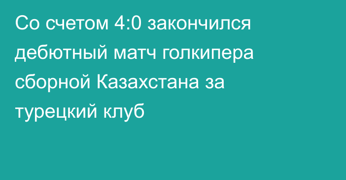 Со счетом 4:0 закончился дебютный матч голкипера сборной Казахстана за турецкий клуб