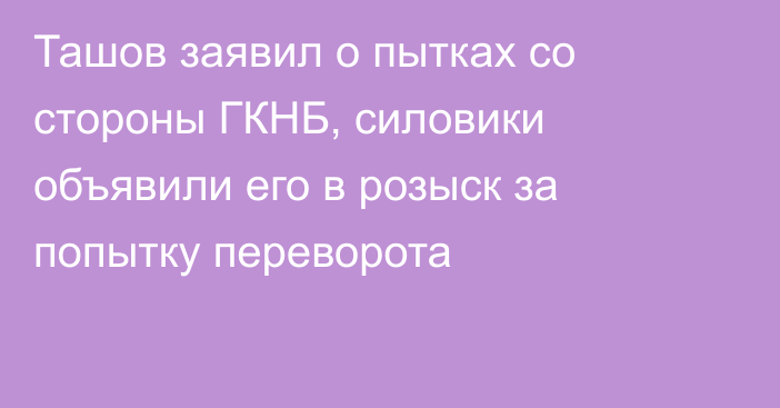 Ташов заявил о пытках со стороны ГКНБ, силовики объявили его в розыск за попытку переворота