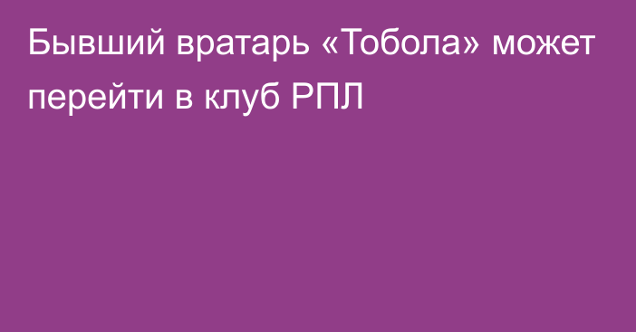 Бывший вратарь «Тобола» может перейти в клуб РПЛ