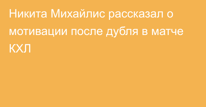 Никита Михайлис рассказал о мотивации после дубля в матче КХЛ