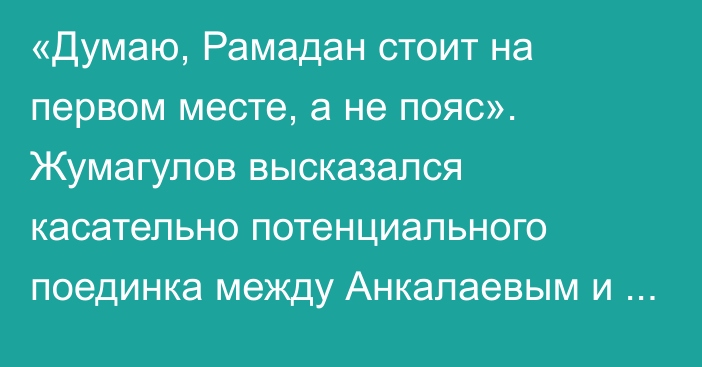 «Думаю, Рамадан стоит на первом месте, а не пояс». Жумагулов высказался касательно потенциального поединка между  Анкалаевым и Перейрой