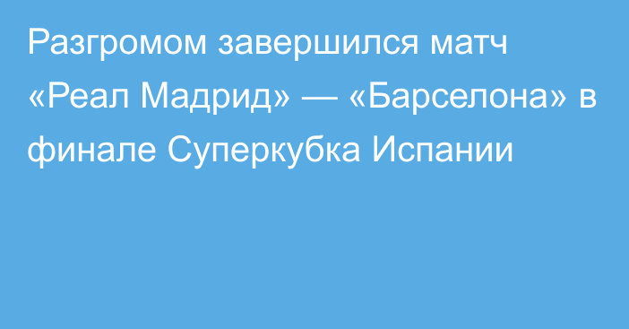 Разгромом завершился матч «Реал Мадрид» — «Барселона» в финале Суперкубка Испании