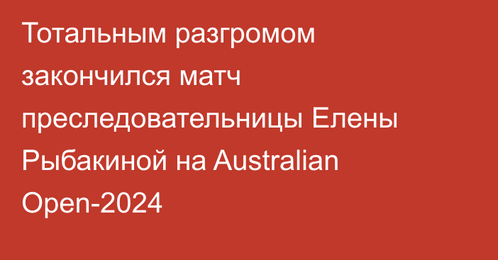 Тотальным разгромом закончился матч преследовательницы Елены Рыбакиной на Australian Open-2024