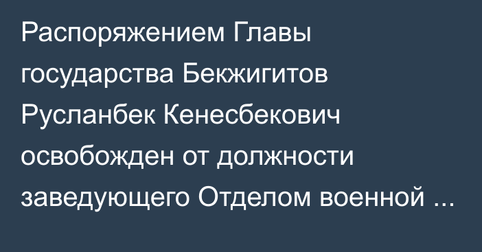 Распоряжением Главы государства Бекжигитов Русланбек Кенесбекович освобожден от должности заведующего Отделом военной безопасности и обороны Совета Безопасности Республики Казахстан