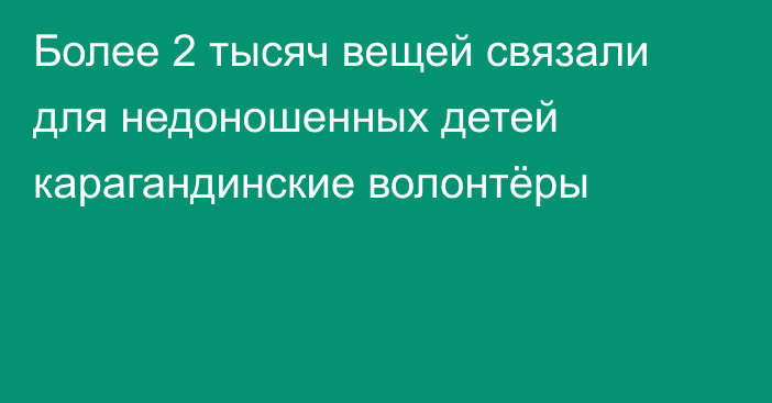 Более 2 тысяч вещей связали для недоношенных детей карагандинские волонтёры