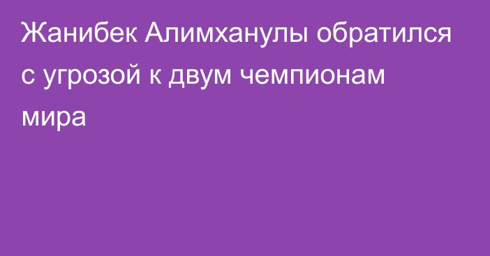 Жанибек Алимханулы обратился с угрозой к двум чемпионам мира