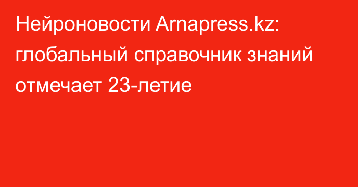 Нейроновости Arnapress.kz: глобальный справочник знаний отмечает 23-летие