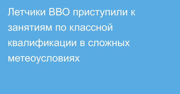 Летчики ВВО приступили к занятиям по классной квалификации в сложных метеоусловиях