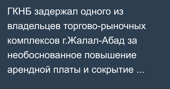 ГКНБ задержал одного из владельцев торгово-рыночных комплексов г.Жалал-Абад за необоснованное повышение арендной платы и сокрытие доходов