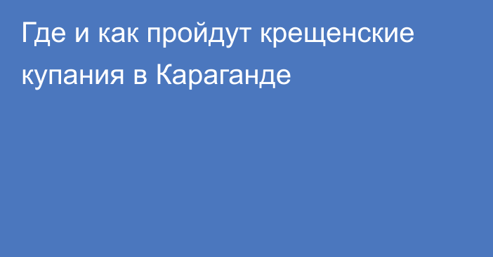 Где и как пройдут крещенские купания в Караганде