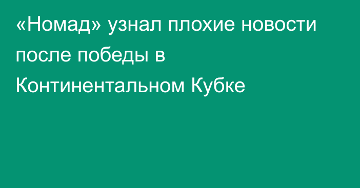 «Номад» узнал плохие новости после победы в Континентальном Кубке