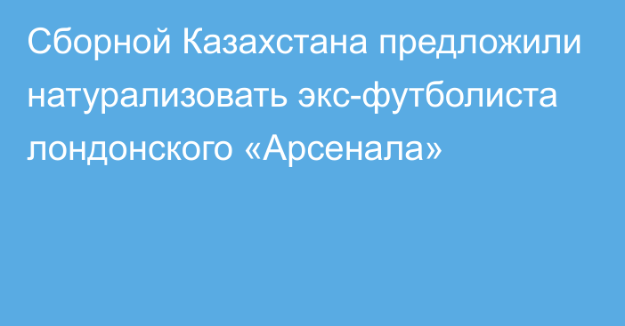 Сборной Казахстана предложили натурализовать экс-футболиста лондонского «Арсенала»