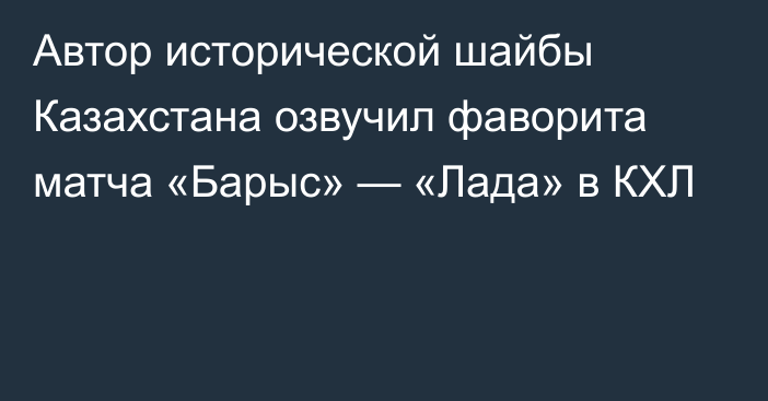 Автор исторической шайбы Казахстана озвучил фаворита матча «Барыс» — «Лада» в КХЛ