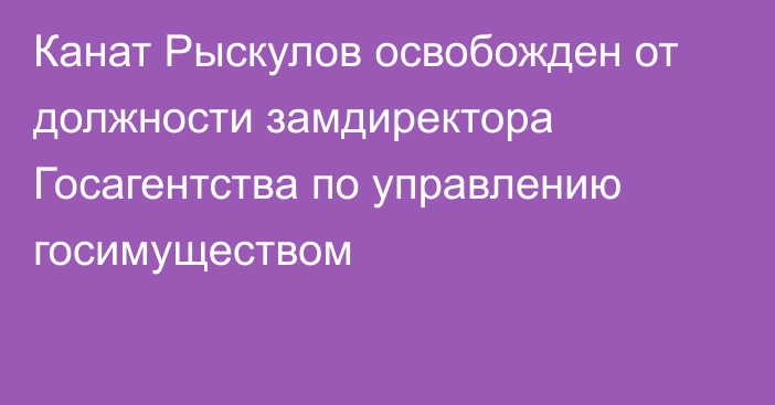 Канат Рыскулов освобожден от должности замдиректора Госагентства по управлению госимуществом