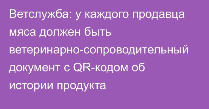 Ветслужба: у каждого продавца мяса должен быть ветеринарно-сопроводительный документ с QR-кодом об истории продукта 