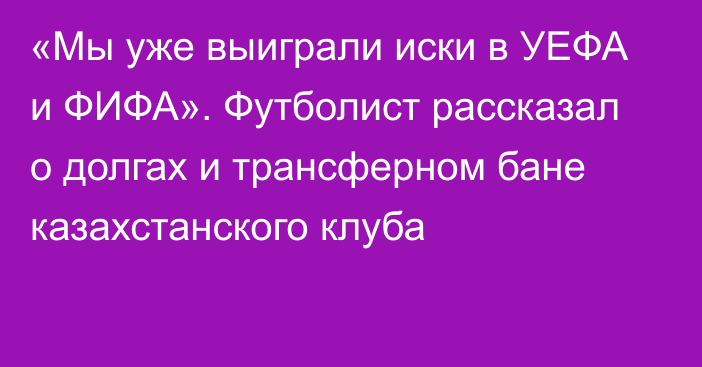 «Мы уже выиграли иски в УЕФА и ФИФА». Футболист рассказал о долгах и трансферном бане казахстанского клуба