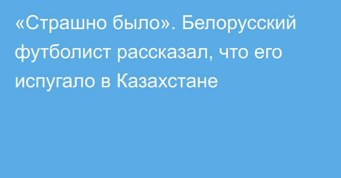 «Страшно было». Белорусский футболист рассказал, что его испугало в Казахстане