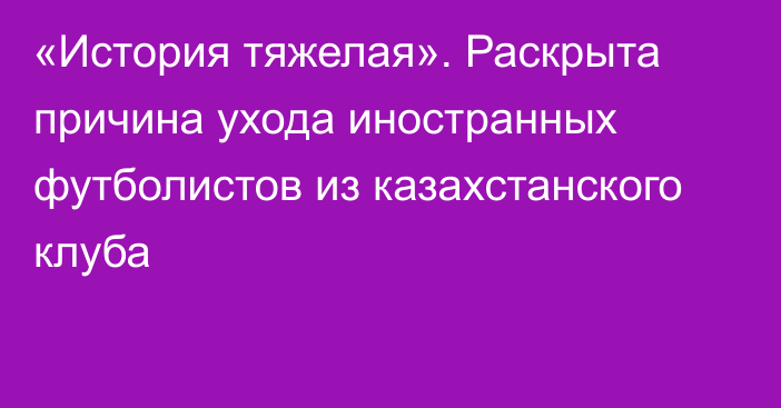 «История тяжелая». Раскрыта причина ухода иностранных футболистов из казахстанского клуба