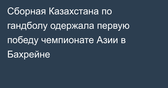 Сборная Казахстана по гандболу одержала первую победу чемпионате Азии в Бахрейне