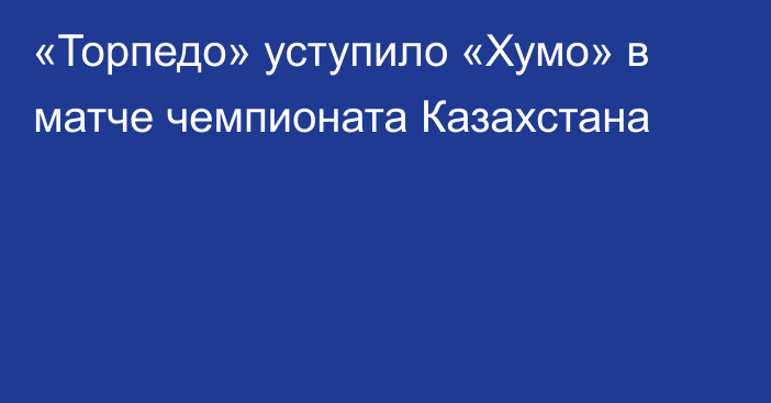 «Торпедо» уступило «Хумо» в матче чемпионата Казахстана