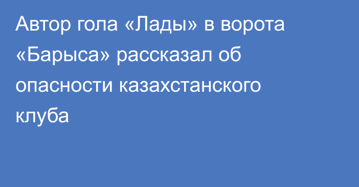 Автор гола «Лады» в ворота «Барыса» рассказал об опасности казахстанского клуба