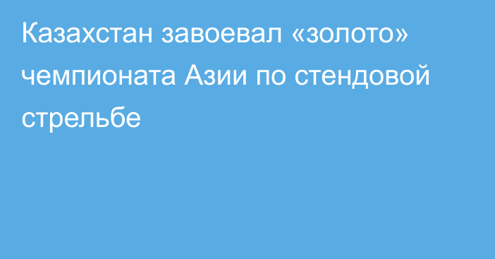 Казахстан завоевал «золото» чемпионата Азии по стендовой стрельбе