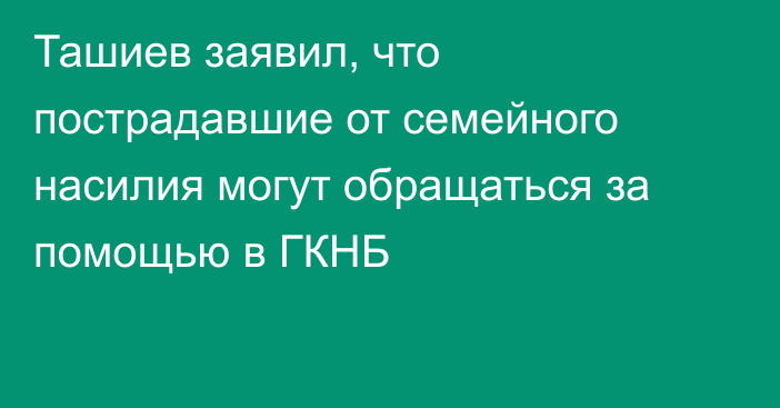 Ташиев заявил, что пострадавшие от семейного насилия могут обращаться за помощью в ГКНБ