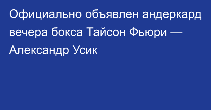 Официально объявлен андеркард вечера бокса Тайсон Фьюри — Александр Усик