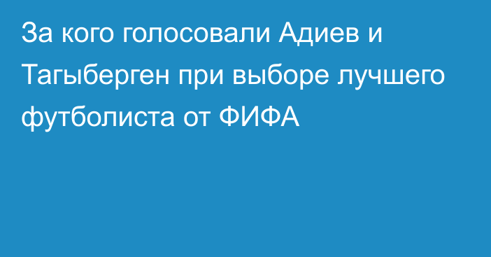 За кого голосовали Адиев и Тагыберген при выборе лучшего футболиста от ФИФА