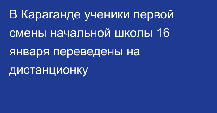 В Караганде ученики первой смены начальной школы 16 января переведены на дистанционку