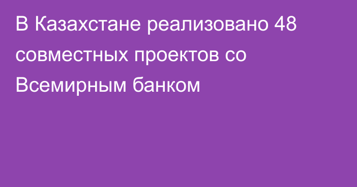 В Казахстане реализовано 48 совместных проектов со Всемирным банком