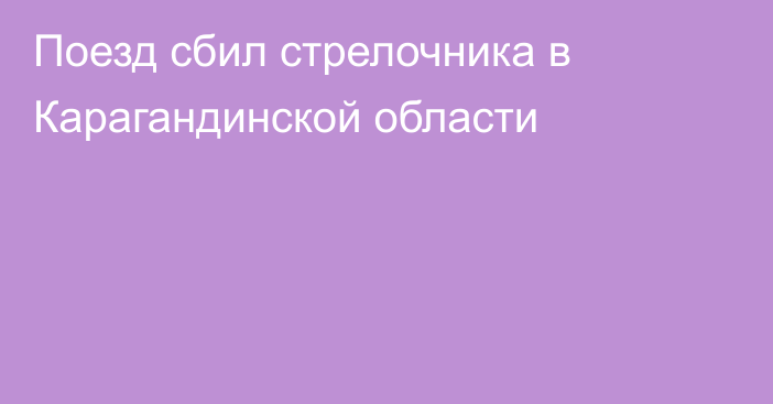 Поезд сбил стрелочника в Карагандинской области