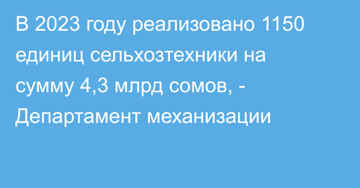 В 2023 году реализовано 1150 единиц сельхозтехники на сумму 4,3 млрд сомов, - Департамент механизации