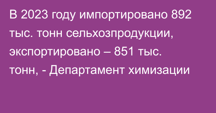 В 2023 году импортировано 892 тыс. тонн сельхозпродукции, экспортировано – 851 тыс. тонн, - Департамент химизации