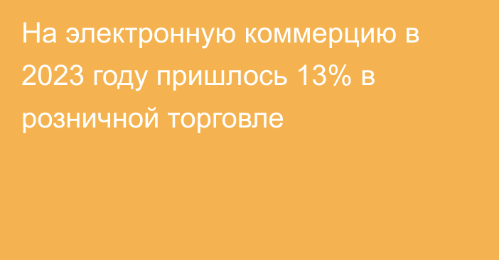 На электронную коммерцию в 2023 году пришлось 13% в розничной торговле