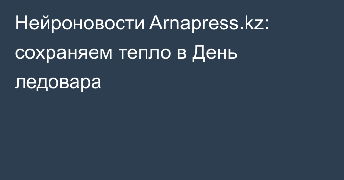 Нейроновости Arnapress.kz: сохраняем тепло в День ледовара