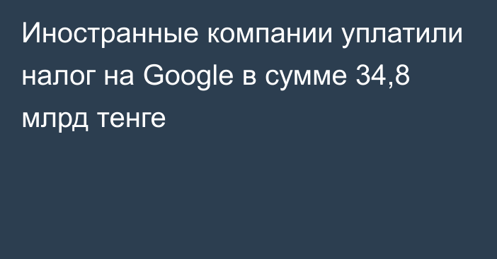 Иностранные компании уплатили налог на Google в сумме 34,8 млрд тенге