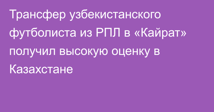 Трансфер узбекистанского футболиста из РПЛ в «Кайрат» получил высокую оценку в Казахстане