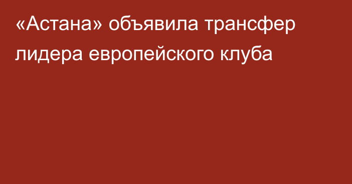 «Астана» объявила трансфер лидера европейского клуба