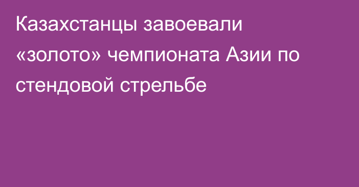 Казахстанцы завоевали «золото» чемпионата Азии по стендовой стрельбе