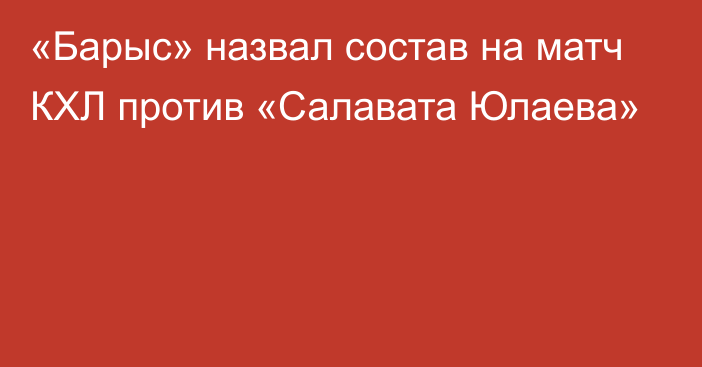 «Барыс» назвал состав на матч КХЛ против «Салавата Юлаева»