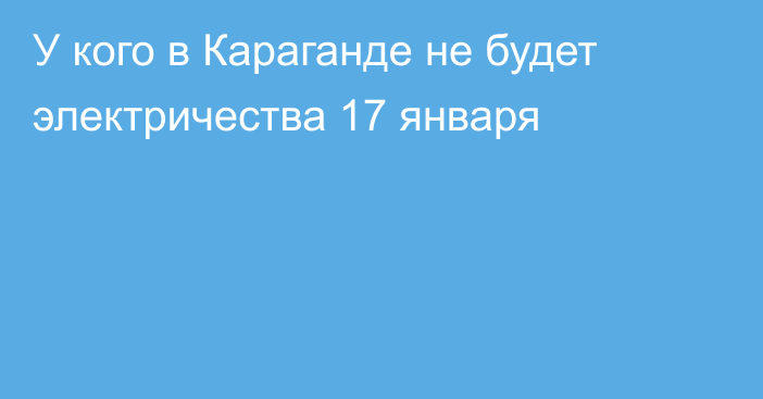 У кого в Караганде не будет электричества 17 января