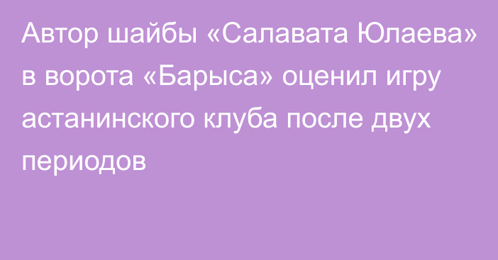 Автор шайбы «Салавата Юлаева» в ворота «Барыса» оценил игру астанинского клуба после двух периодов