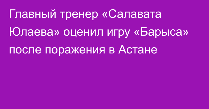 Главный тренер «Салавата Юлаева» оценил игру «Барыса» после поражения в Астане