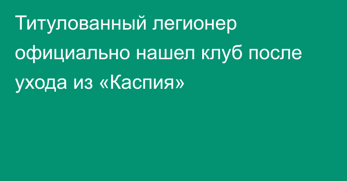 Титулованный легионер официально нашел клуб после ухода из «Каспия»