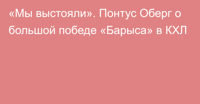 «Мы выстояли». Понтус Оберг о большой победе «Барыса» в КХЛ