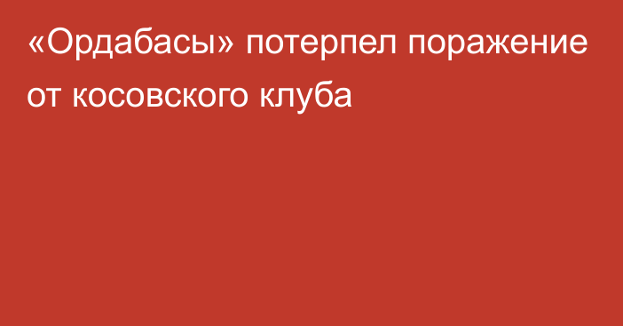 «Ордабасы» потерпел поражение от косовского клуба