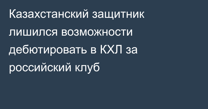 Казахстанский защитник лишился возможности дебютировать в КХЛ за российский клуб